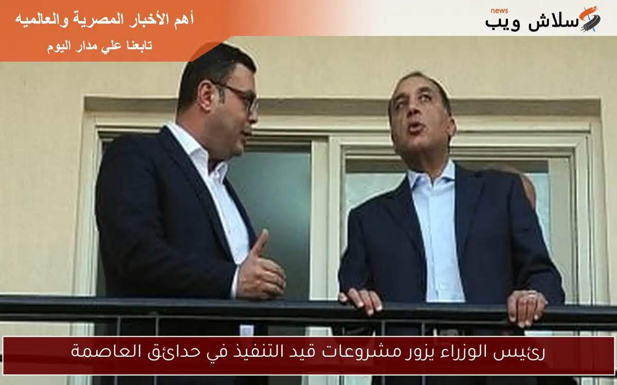 رئيس الوزراء يزور مشروعات قيد التنفيذ في حدائق العاصمة