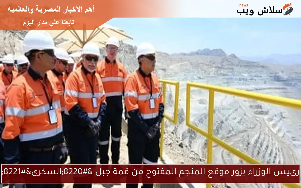 رئيس الوزراء يزور موقع المنجم المفتوح من قمة جبل “السكرى”