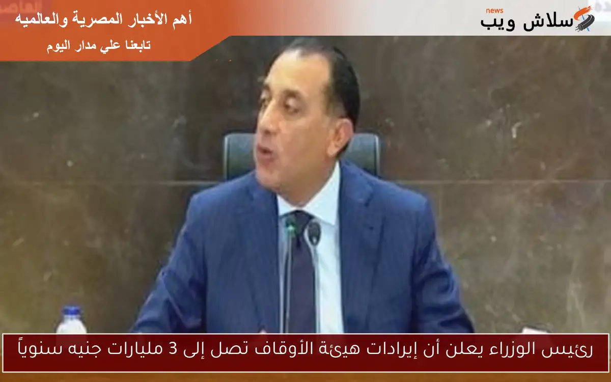 رئيس الوزراء يعلن أن إيرادات هيئة الأوقاف تصل إلى 3 مليارات جنيه سنوياً