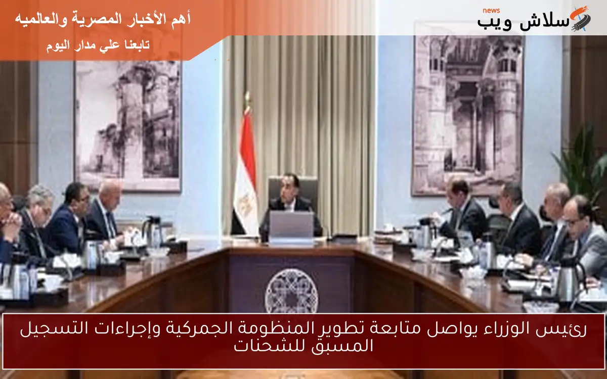 رئيس الوزراء يواصل متابعة تطوير المنظومة الجمركية وإجراءات التسجيل المسبق للشحنات