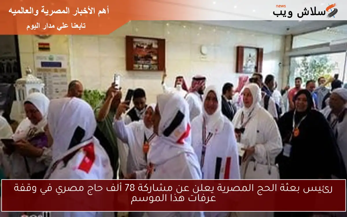 رئيس بعثة الحج المصرية يعلن عن مشاركة 78 ألف حاج مصري في وقفة عرفات هذا الموسم
