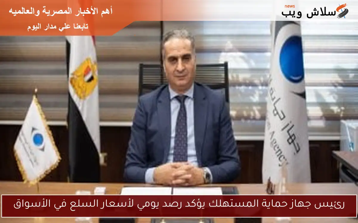 رئيس جهاز حماية المستهلك يؤكد رصد يومي لأسعار السلع في الأسواق