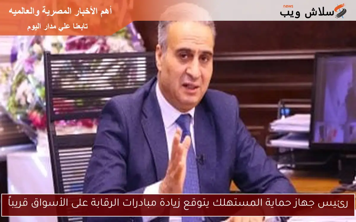 رئيس جهاز حماية المستهلك يتوقع زيادة مبادرات الرقابة على الأسواق قريباً