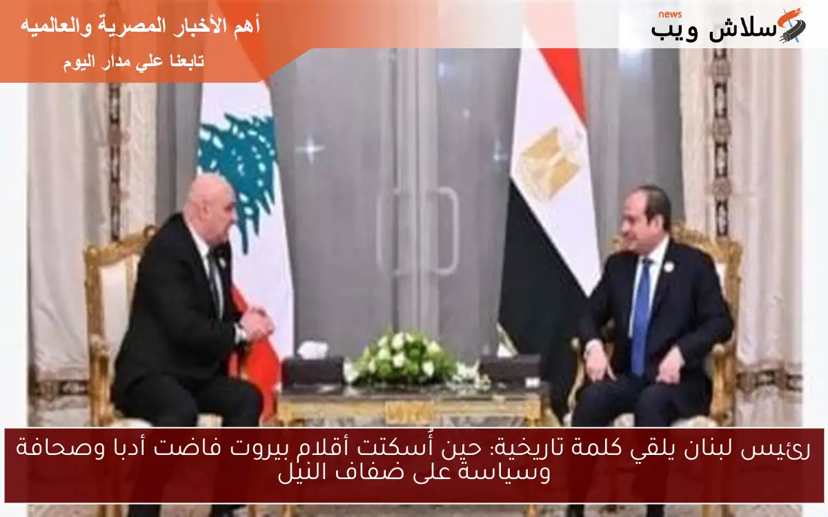 رئيس لبنان يلقي كلمة تاريخية: حين أُسكتت أقلام بيروت فاضت أدبا وصحافة وسياسة على ضفاف النيل