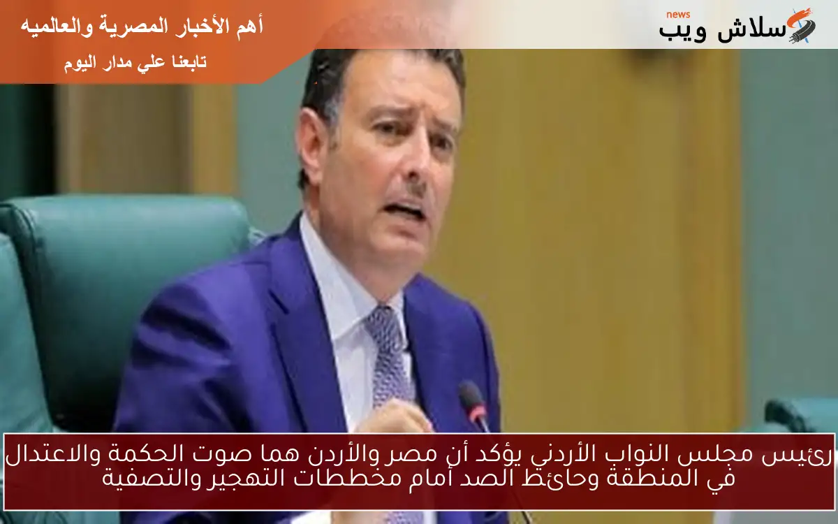 رئيس مجلس النواب الأردني يؤكد أن مصر والأردن هما صوت الحكمة والاعتدال في المنطقة وحائط الصد أمام مخططات التهجير والتصفية