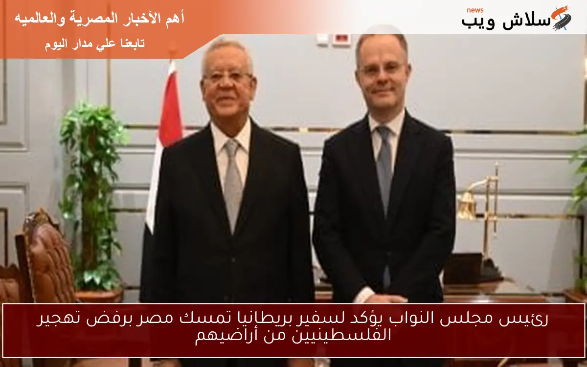 رئيس مجلس النواب يؤكد لسفير بريطانيا تمسك مصر برفض تهجير الفلسطينيين من أراضيهم