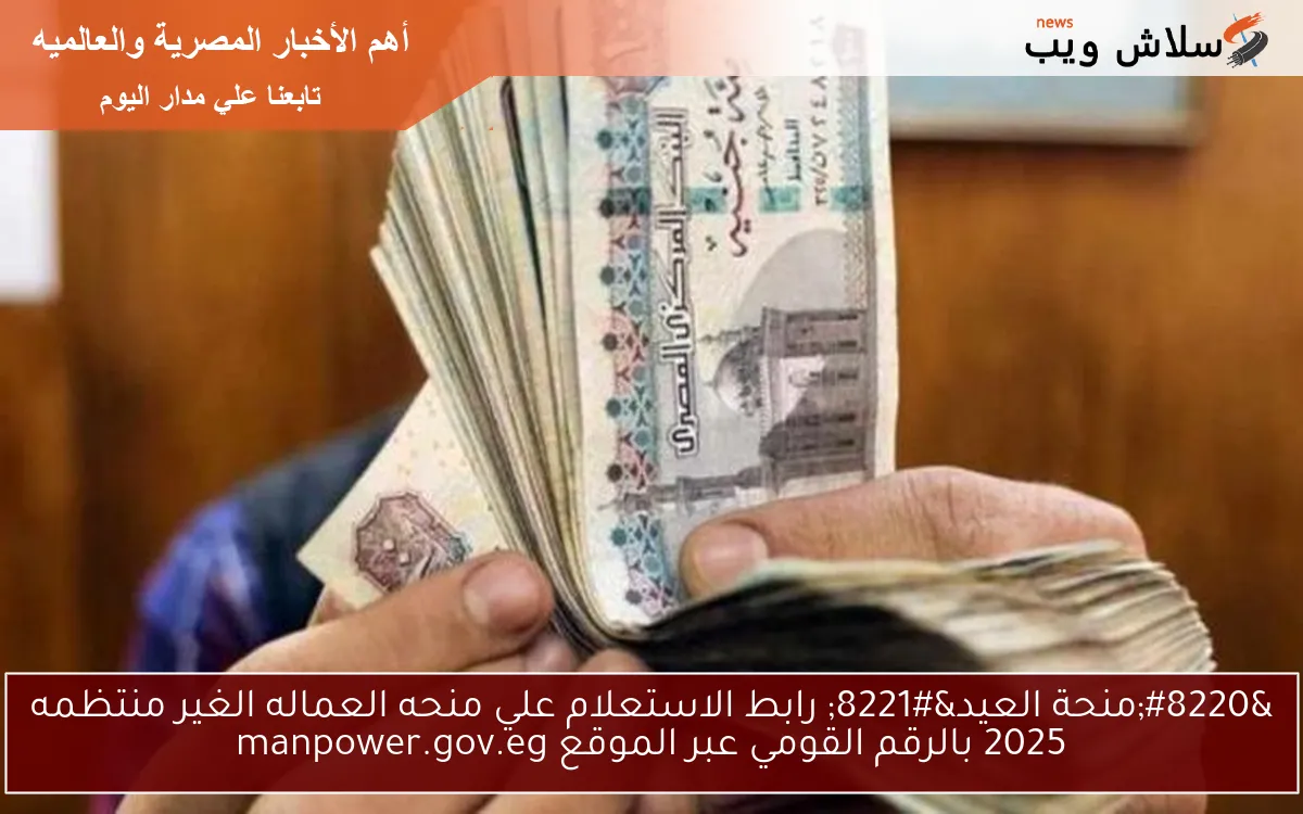 1500ج “منحة العيد” .. رابط الاستعلام علي منحه العماله الغير منتظمه 2025 بالرقم القومي عبر الموقع manpower.gov.eg