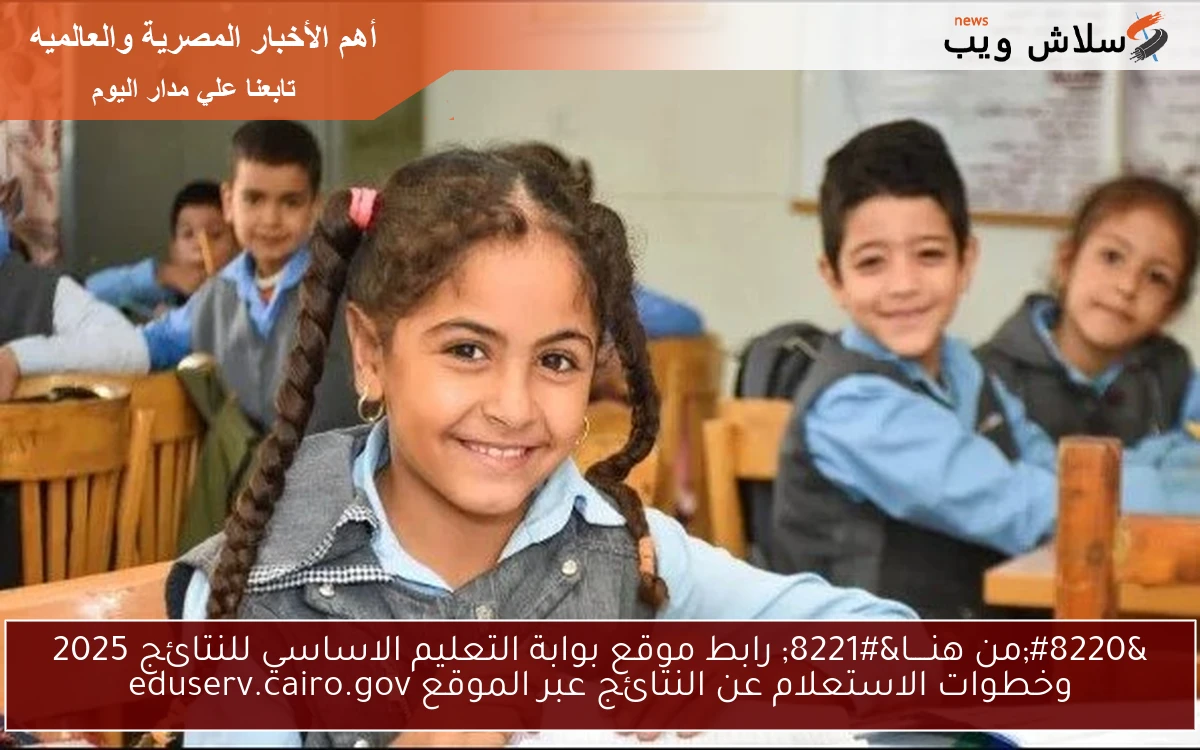 “من هنــــا” رابط موقع بوابة التعليم الاساسي للنتائج 2025 وخطوات الاستعلام عن النتائج عبر الموقع eduserv.cairo.gov