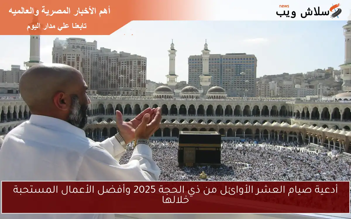 أدعية صيام العشر الأوائل من ذي الحجة 2025 وأفضل الأعمال المستحبة خلالها