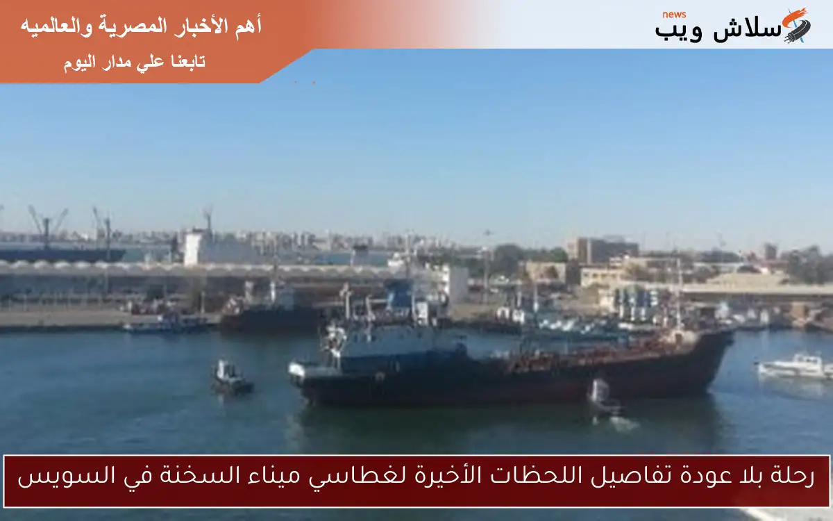 رحلة بلا عودة تفاصيل اللحظات الأخيرة لغطاسي ميناء السخنة في السويس