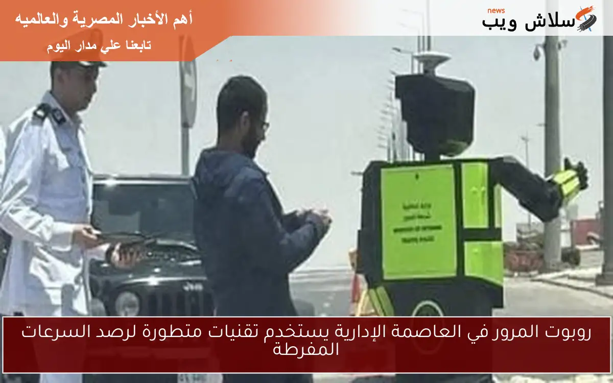 روبوت المرور في العاصمة الإدارية يستخدم تقنيات متطورة لرصد السرعات المفرطة