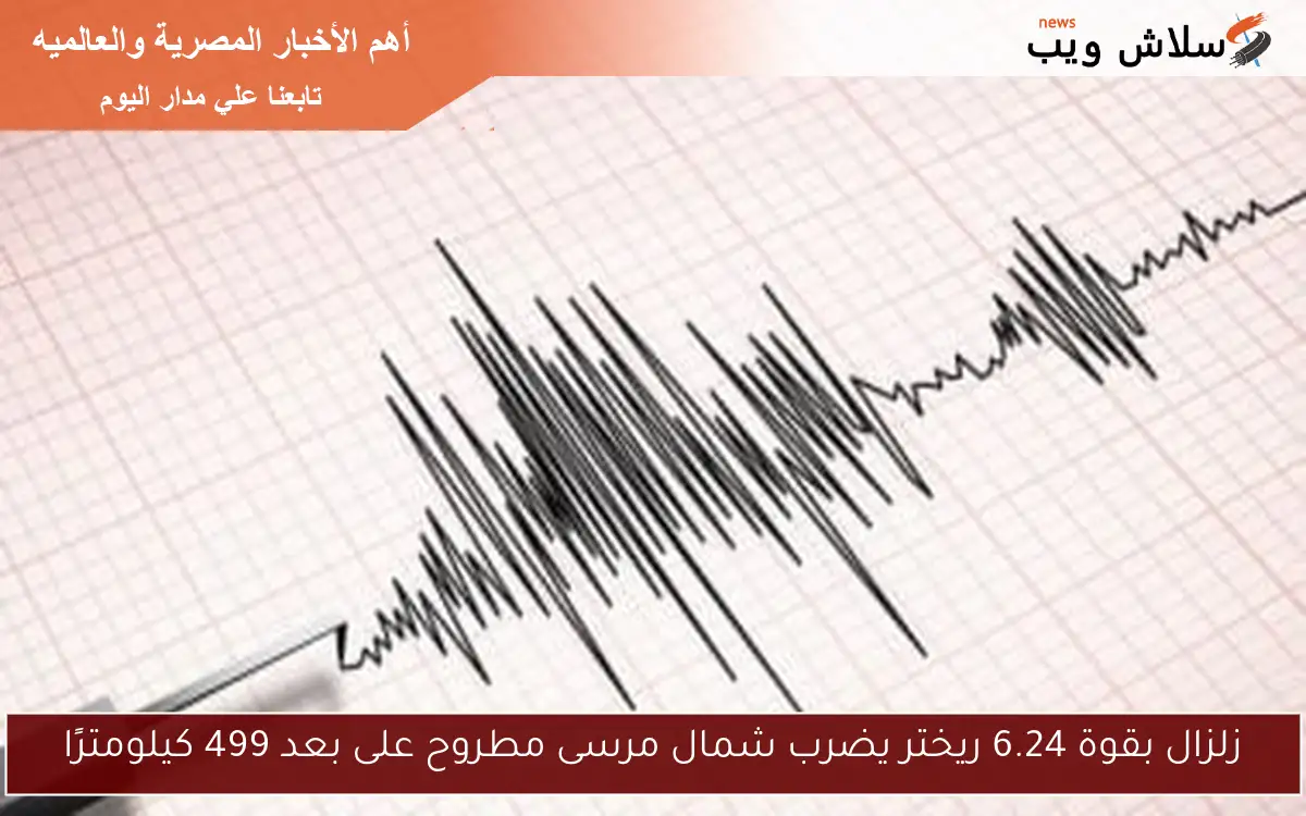 زلزال بقوة 6.24 ريختر يضرب شمال مرسى مطروح على بعد 499 كيلومترًا