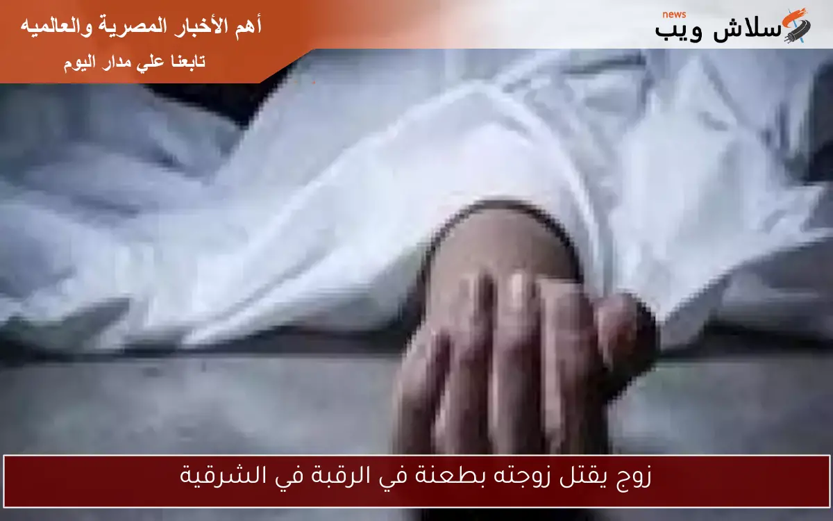 زوج يقتل زوجته بطعنة في الرقبة في الشرقية