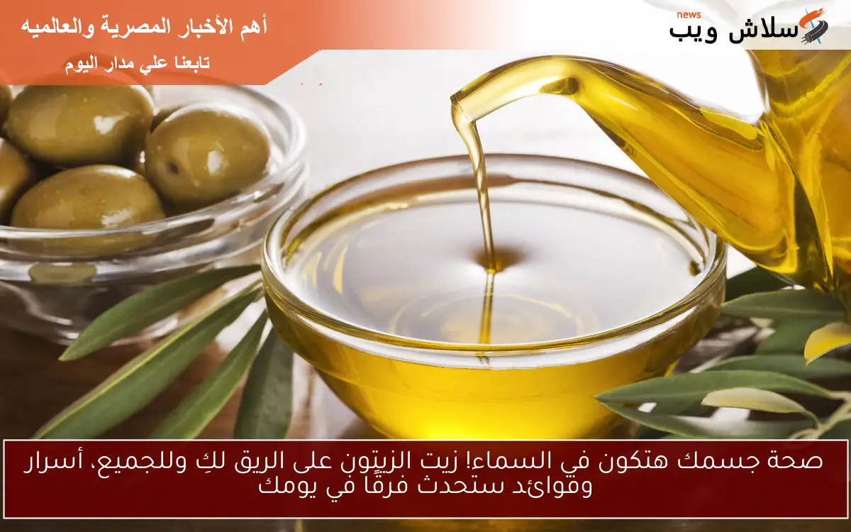 صحة جسمك هتكون في السماء! زيت الزيتون على الريق لكِ وللجميع، أسرار وفوائد ستحدث فرقًا في يومك