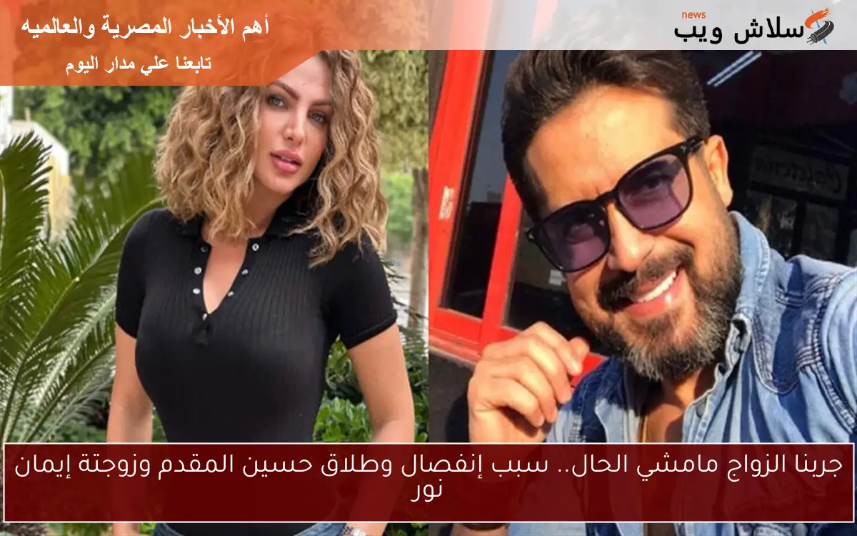 جربنا الزواج مامشي الحال.. سبب إنفصال وطلاق حسين المقدم وزوجتة إيمان نور