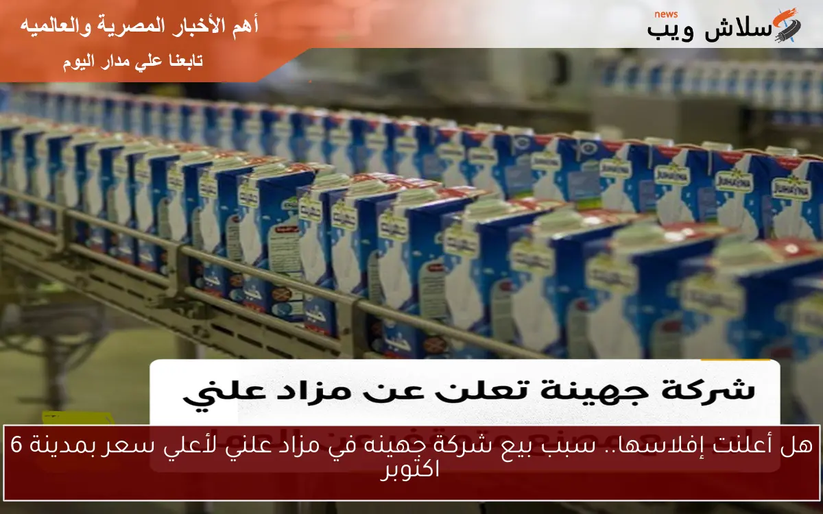 هل أعلنت إفلاسها.. سبب بيع شركة جهينه في مزاد علني لأعلي سعر بمدينة 6 اكتوبر