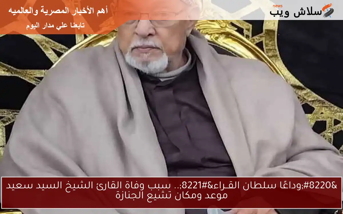 “رحيــل سلطان القــراء”.. سبب وفاة القارئ الشيخ السيد سعيد موعد ومكان تشيع الجنازة