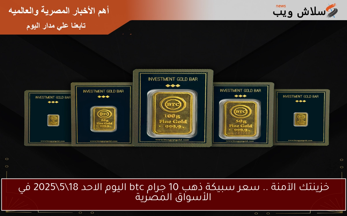 خزينتك الآمنة .. سعر سبيكة ذهب 10 جرام btc اليوم الاحد 18\5\2025 في الأسواق المصرية