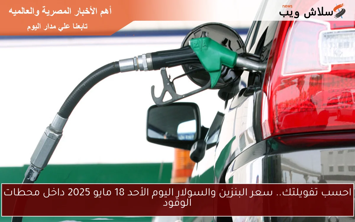 احسب تفويلتك.. سعر البنزين والسولار اليوم الأحد 18 مايو 2025 داخل محطات الوقود