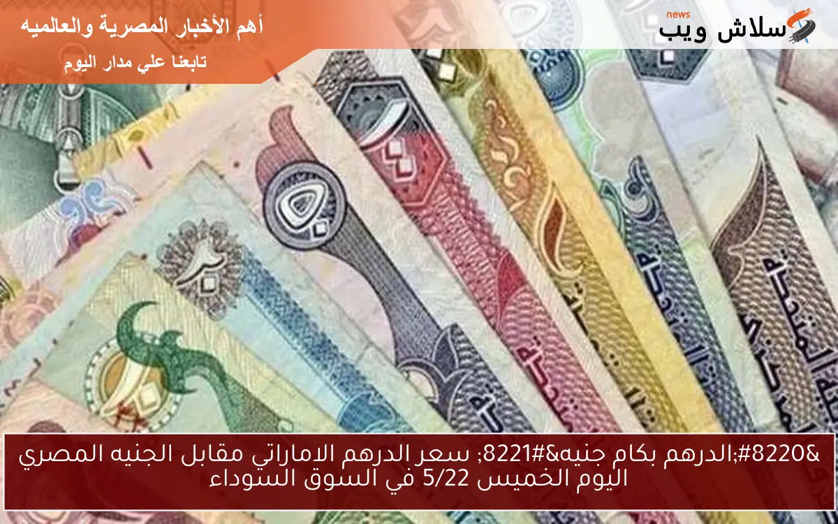 “الدرهم بكام جنيه” سعر الدرهم الاماراتي مقابل الجنيه المصري اليوم الخميس 5/22 في السوق السوداء