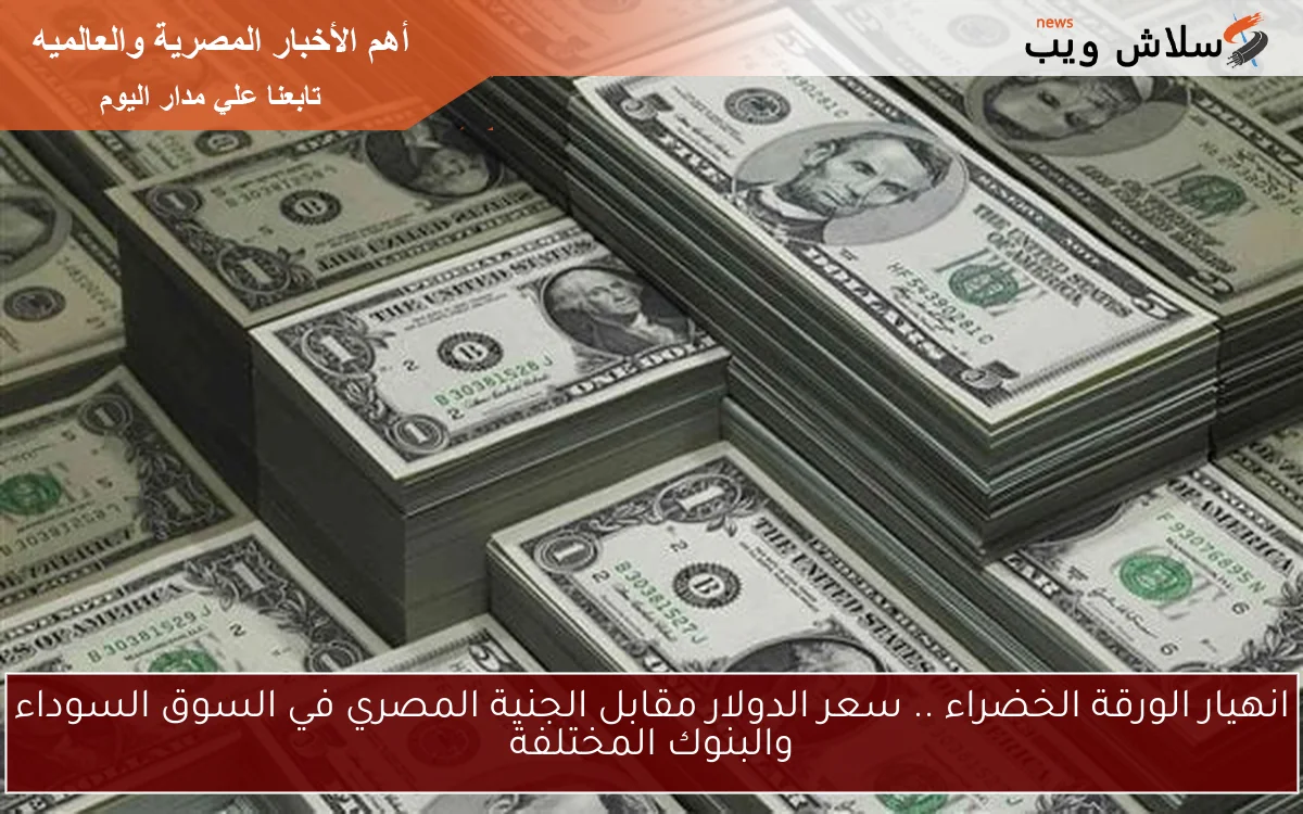 انهيار الورقة الخضراء .. سعر الدولار مقابل الجنية المصري في السوق السوداء والبنوك المختلفة