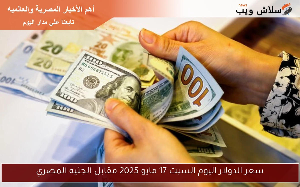 سعر الدولار اليوم السبت 17 مايو 2025 مقابل الجنيه المصري