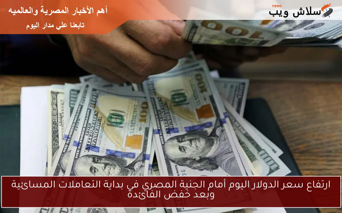 ارتفاع سعر الدولار اليوم أمام الجنية المصري في بداية التعاملات المسائية وبعد خفض الفائدة