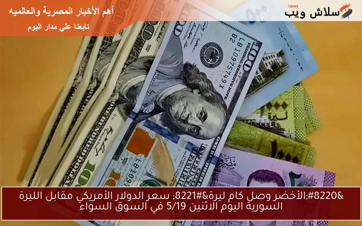 “الأخضر وصل كام ليرة” سعر الدولار الأمريكي مقابل الليرة السورية اليوم الاثنين 5/19 في السوق السواء
