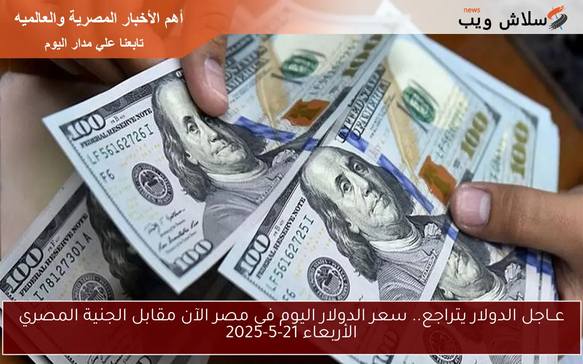 عــاجل الدولار يتراجع.. سعر الدولار اليوم في مصر الآن مقابل الجنية المصري الأربعاء 21-5-2025