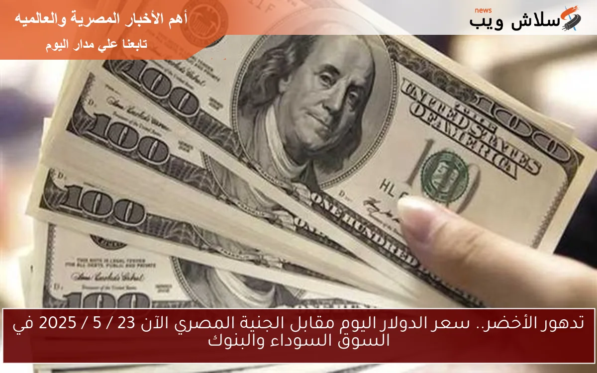 تدهور الأخضر.. سعر الدولار اليوم مقابل الجنية المصري الآن 23 / 5 / 2025 في السوق السوداء والبنوك