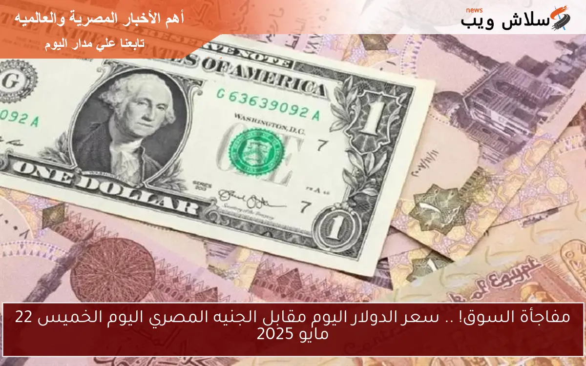 مفاجأة السوق! .. سعر الدولار اليوم مقابل الجنيه المصري اليوم الخميس 22 مايو 2025