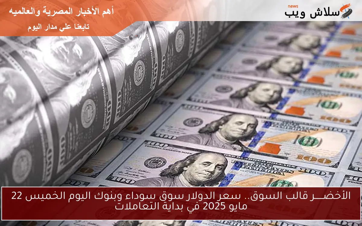 الأخضــــــر مشقلب السوق.. سعر الدولار سوق سوداء وبنوك اليوم الخميس 22 مايو 2025 في بداية التعاملات
