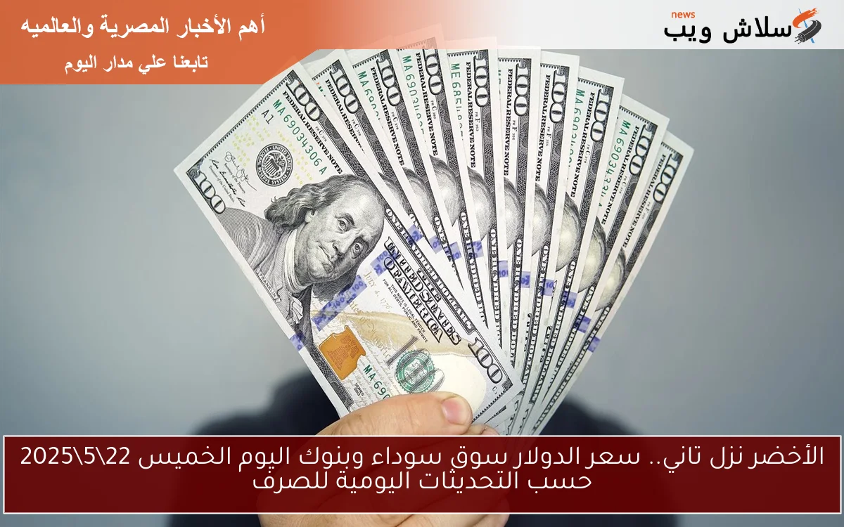 الأخضر نزل تاني.. سعر الدولار سوق سوداء وبنوك اليوم الخميس 22\5\2025 حسب التحديثات اليومية للصرف