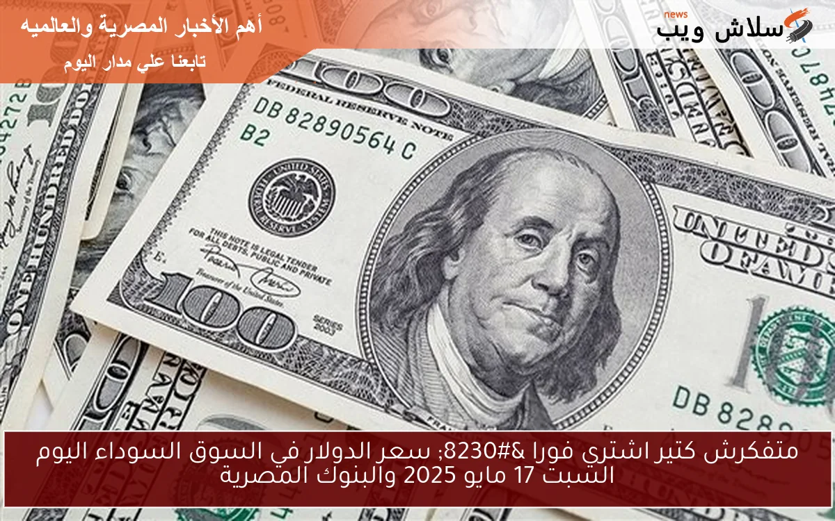 متفكرش كتير اشتري فورا … سعر الدولار في السوق السوداء اليوم السبت 17 مايو 2025 والبنوك المصرية