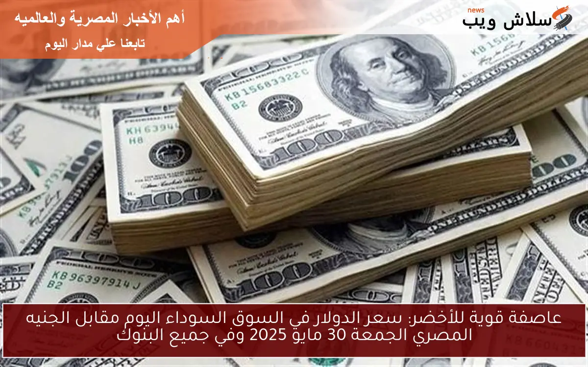 عاصفة قوية للأخضر: سعر الدولار في السوق السوداء اليوم مقابل الجنيه المصري الجمعة 30 مايو 2025 وفي جميع البنوك