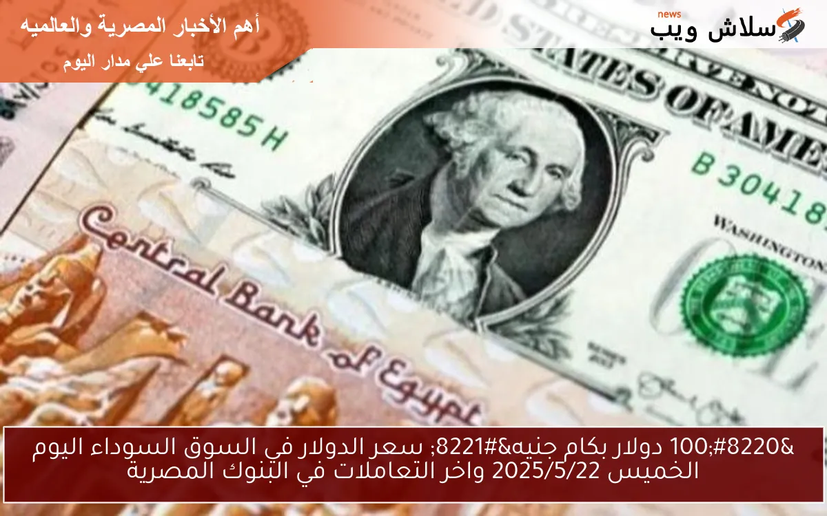 “100 دولار بكام جنيه” سعر الدولار في السوق السوداء اليوم الخميس 2025/5/22 واخر التعاملات في البنوك المصرية