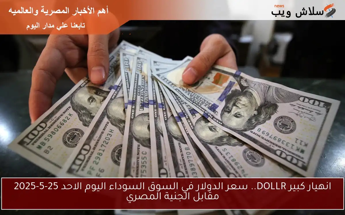انهيار كبير DOLLR.. سعر الدولار في السوق السوداء اليوم الاحد 25-5-2025 مقابل الجنية المصري