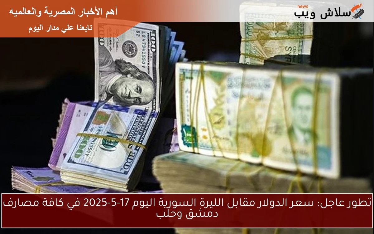 تطور عاجل: سعر الدولار مقابل الليرة السورية اليوم 17-5-2025 في كافة مصارف دمشق وحلب
