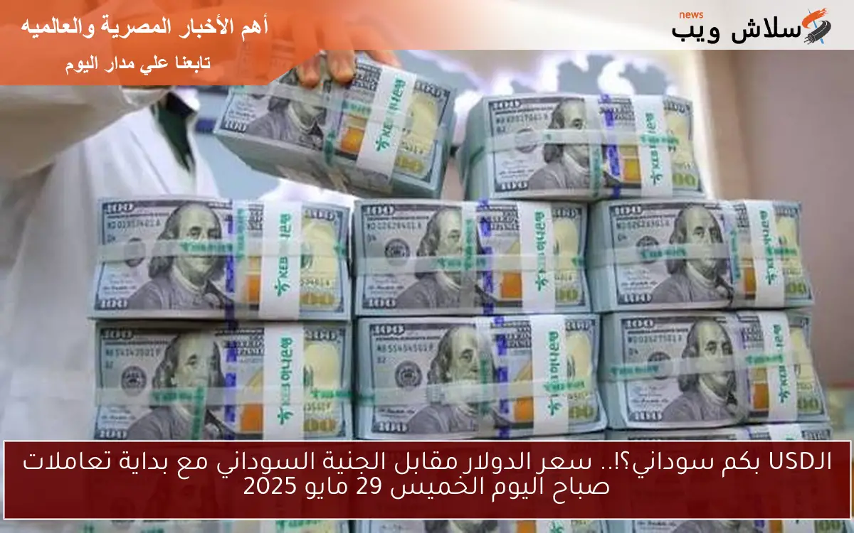الـUSD بكم سوداني؟!.. سعر الدولار مقابل الجنية السوداني مع بداية تعاملات صباح اليوم الخميس 29 مايو 2025