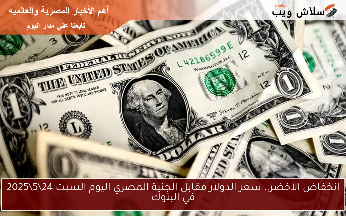 انخفاض الأخضر.. سعر الدولار مقابل الجنية المصري اليوم السبت 24\5\2025 في البنوك