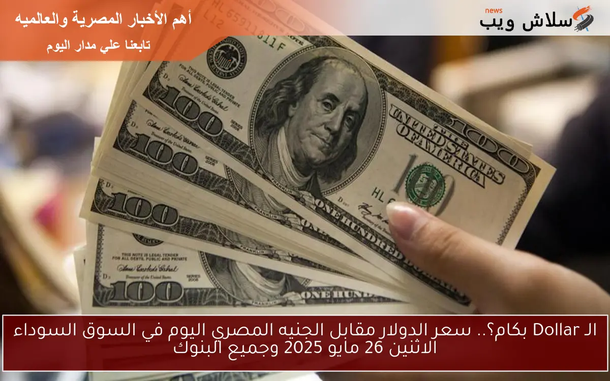 الـ Dollar بكام؟.. سعر الدولار مقابل الجنيه المصري اليوم في السوق السوداء الاثنين 26 مايو 2025 وجميع البنوك