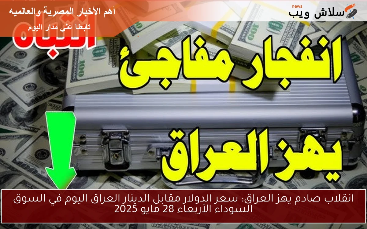 الآن IQD يهز العراق: سعر الدولار مقابل الدينار العراق اليوم في السوق السوداء الأربعاء 28 مايو 2025 والمدن