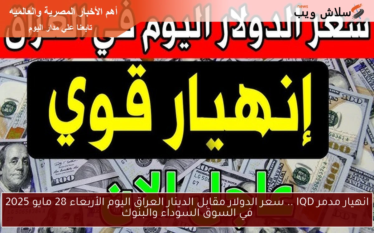 انهيار صاروخي ومدمر IQD .. سعر الدولار مقابل الدينار العراق اليوم الأربعاء 28 مايو 2025 في السوق السوداء والبنوك