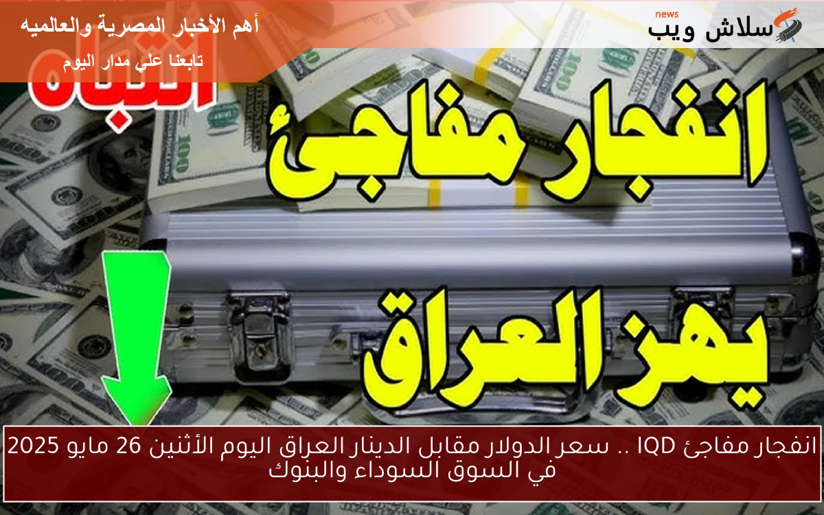 انفجار مفاجئ IQD .. سعر الدولار مقابل الدينار العراق اليوم الأثنين 26 مايو 2025 في السوق السوداء والبنوك