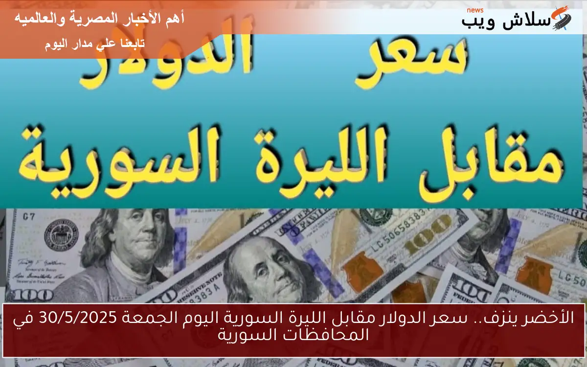 الأخضر ينزف.. سعر الدولار مقابل الليرة السورية اليوم الجمعة 30/5/2025 في المحافظات السورية
