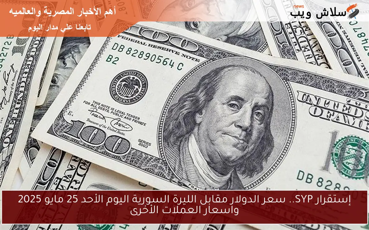 إستقرار SYP.. سعر الدولار مقابل الليرة السورية اليوم الأحد 25 مايو 2025 واسعار العملات الأخرى