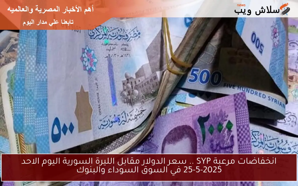 انخفاضات مرعبة SYP .. سعر الدولار مقابل الليرة السورية اليوم الاحد 25-5-2025 في السوق السوداء والبنوك