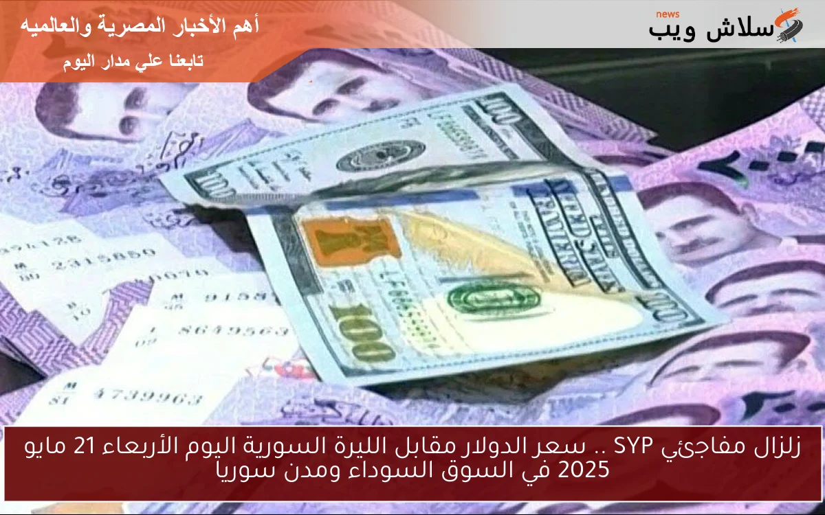 زلزال مفاجئي SYP .. سعر الدولار مقابل الليرة السورية اليوم الأربعاء 21 مايو 2025 في السوق السوداء ومدن سوريا