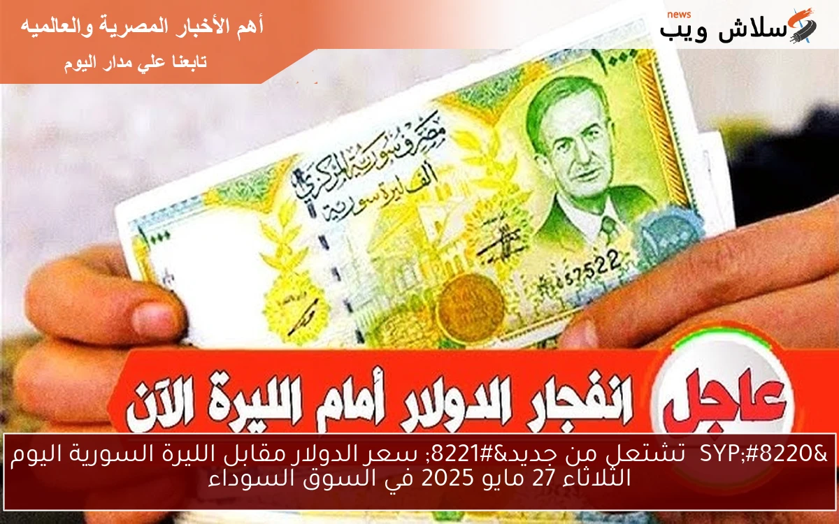 ” SYP تطوير خطير ومفاجئ ” سعر الدولار مقابل الليرة السورية اليوم الثلاثاء 27 مايو 2025 في السوق السوداء