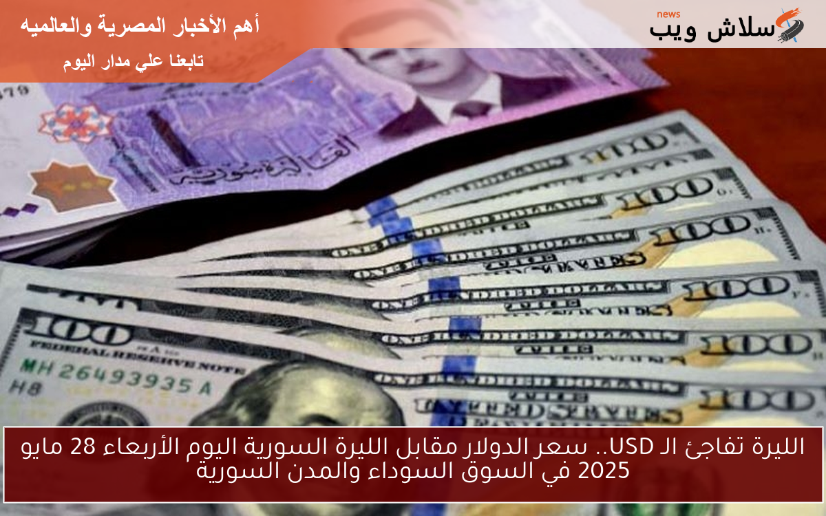 الليرة تفاجئ الـ USD.. سعر الدولار مقابل الليرة السورية اليوم الأربعاء 28 مايو 2025 في السوق السوداء والمدن السورية